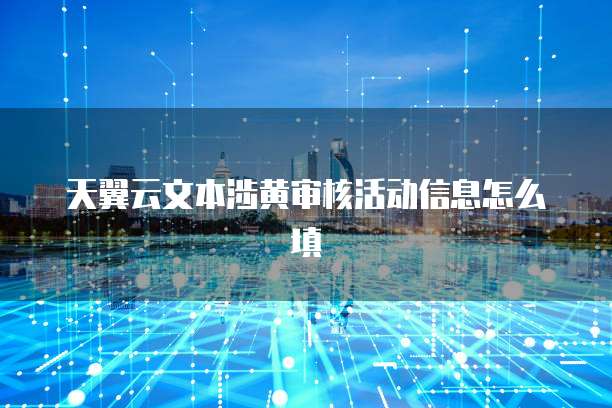 天翼云文本涉黄审核活动信息怎么填