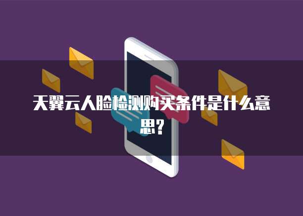 天翼云人脸检测购买条件是什么意思?