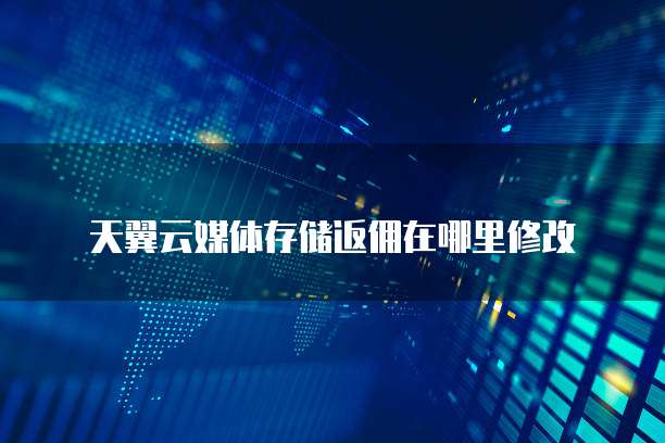 天翼云媒体存储返佣在哪里修改