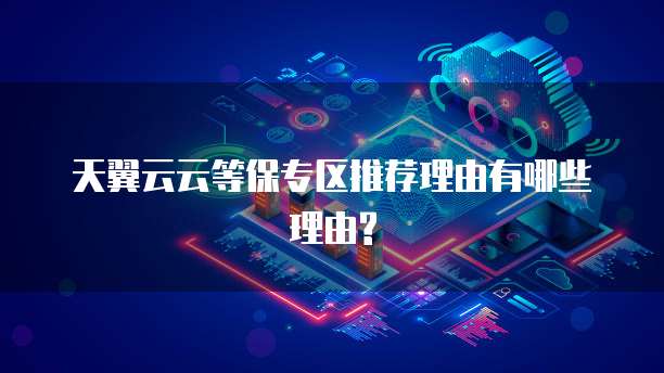 天翼云云等保专区推荐理由有哪些理由?