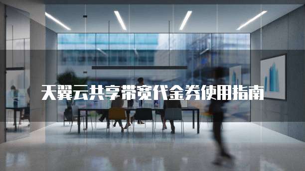 天翼云共享带宽代金券使用指南