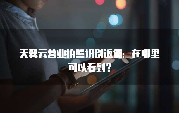 天翼云营业执照识别返佣:在哪里可以看到?