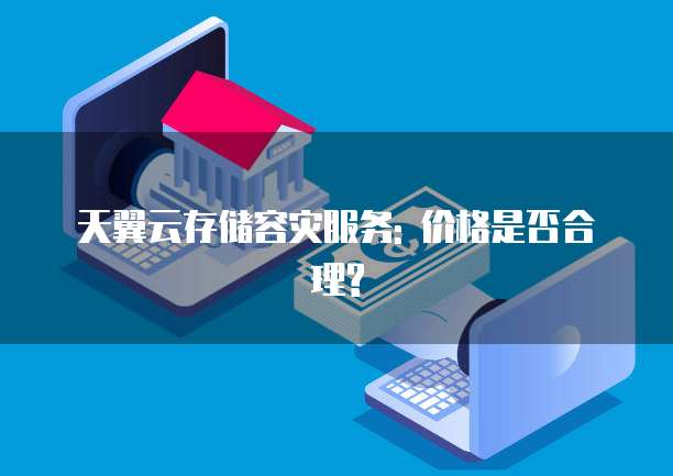 天翼云存储容灾服务: 价格是否合理?