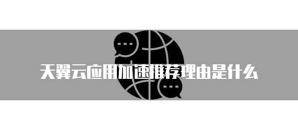 天翼云应用加速推荐理由是什么