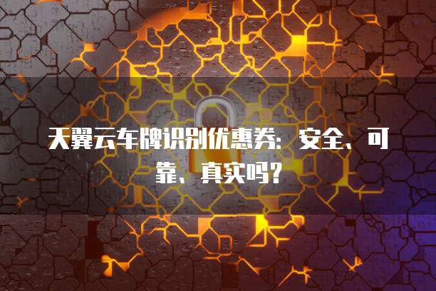 天翼云车牌识别优惠券:安全、可靠、真实吗?