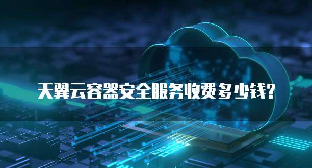 天翼云容器安全服务收费多少钱?