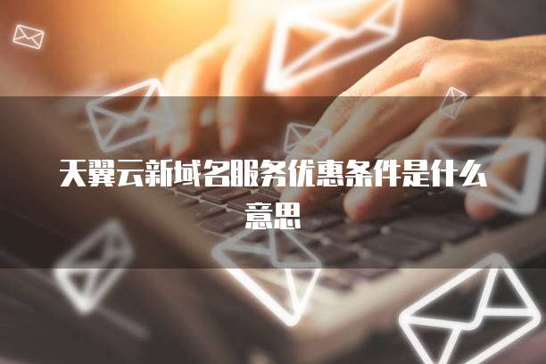 天翼云新域名服务优惠条件是什么意思