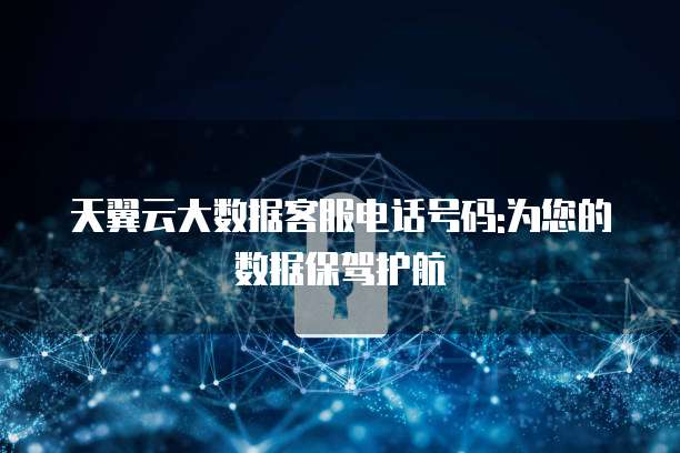 天翼云大数据客服电话号码:为您的数据保驾护航