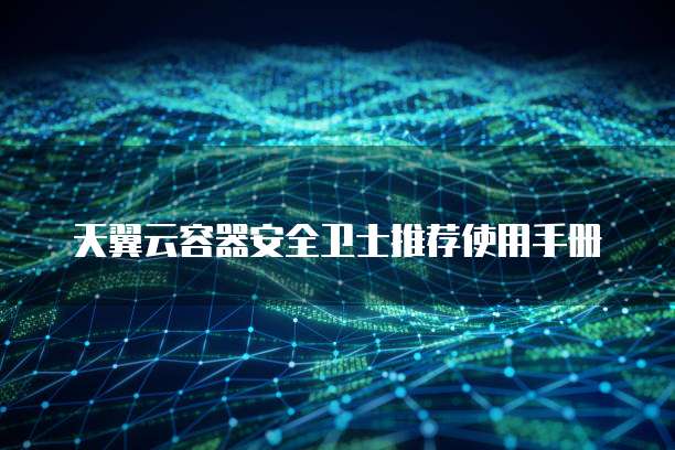 天翼云容器安全卫士推荐使用手册
