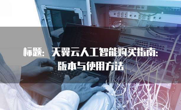 标题:天翼云人工智能购买指南:版本与使用方法