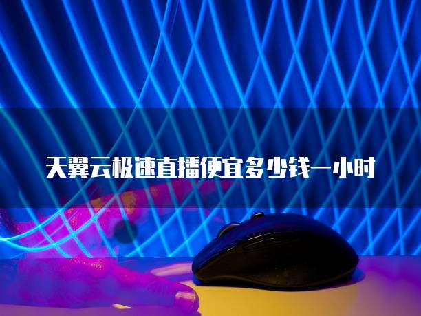 天翼云极速直播便宜多少钱一小时