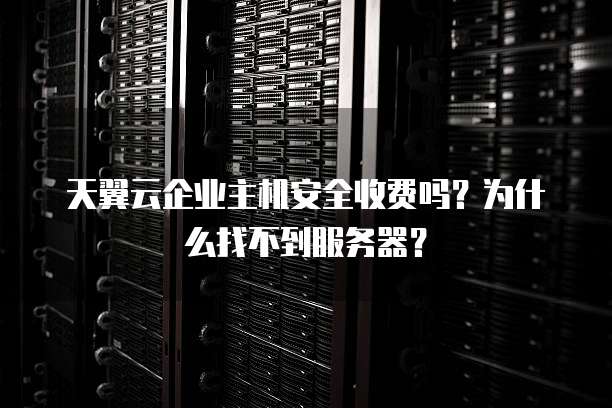 天翼云企业主机安全收费吗?为什么找不到服务器?