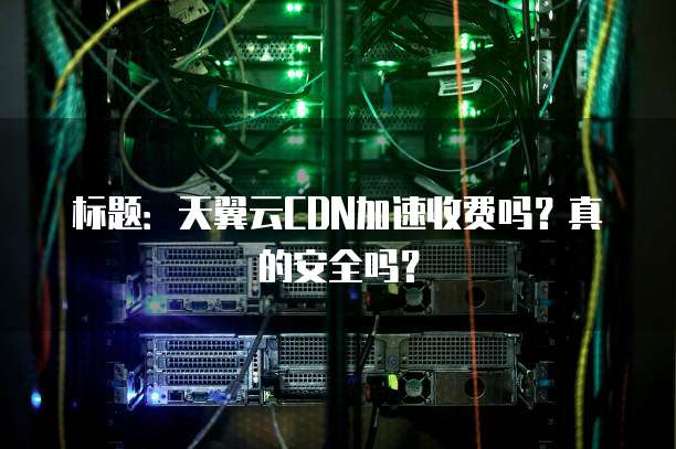 标题:天翼云CDN加速收费吗?真的安全吗?