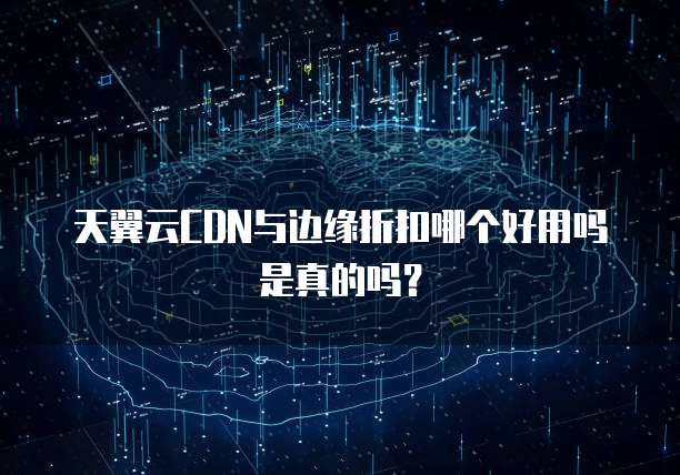天翼云CDN与边缘折扣哪个好用吗是真的吗?