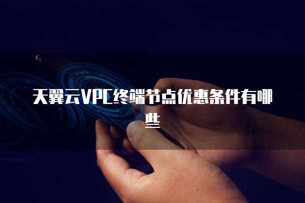 天翼云VPC终端节点优惠条件有哪些