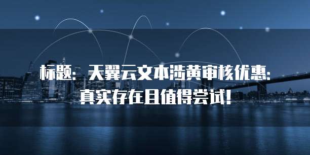 标题:天翼云文本涉黄审核优惠:真实存在且值得尝试!