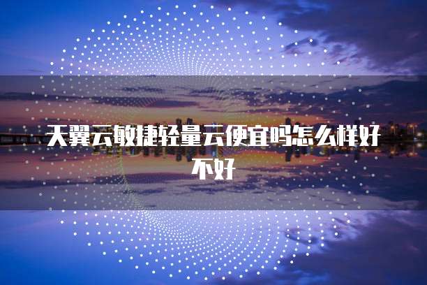 天翼云敏捷轻量云便宜吗怎么样好不好