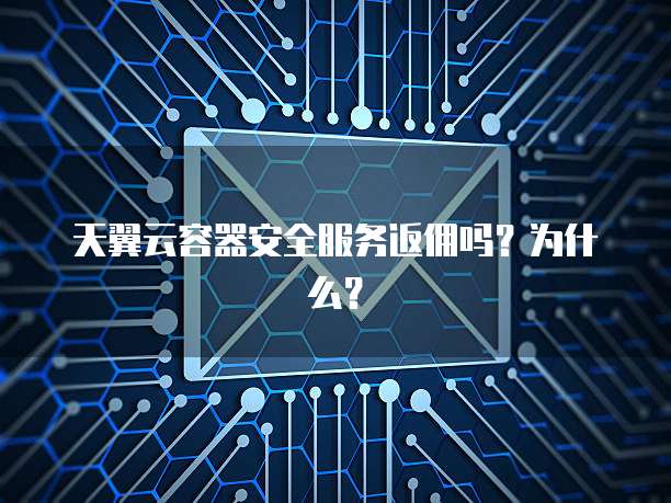 天翼云容器安全服务返佣吗?为什么?