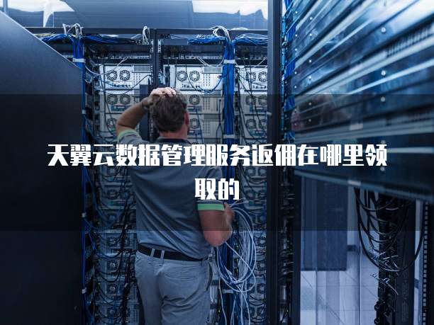 天翼云数据管理服务返佣在哪里领取的