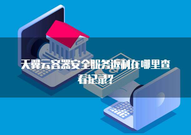 天翼云容器安全服务返利在哪里查看记录?