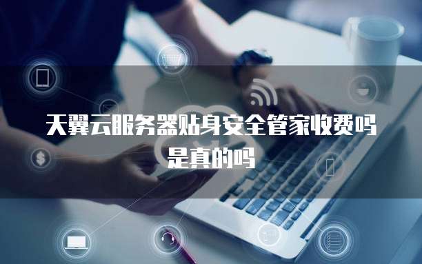 天翼云服务器贴身安全管家收费吗是真的吗