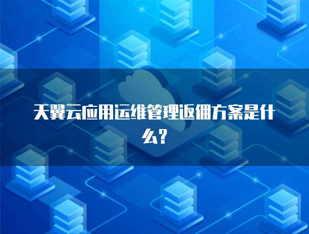 天翼云应用运维管理返佣方案是什么?