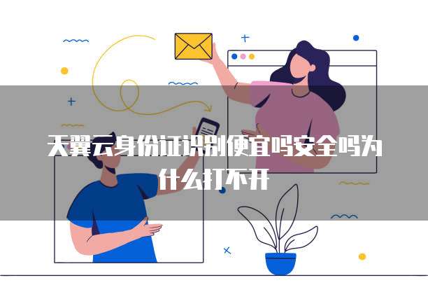 天翼云身份证识别便宜吗安全吗为什么打不开