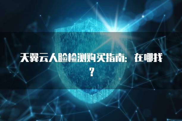 天翼云人脸检测购买指南：在哪找？