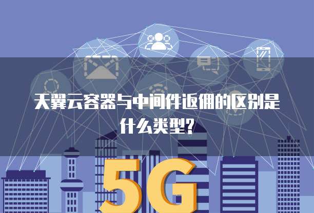 天翼云容器与中间件返佣的区别是什么类型?