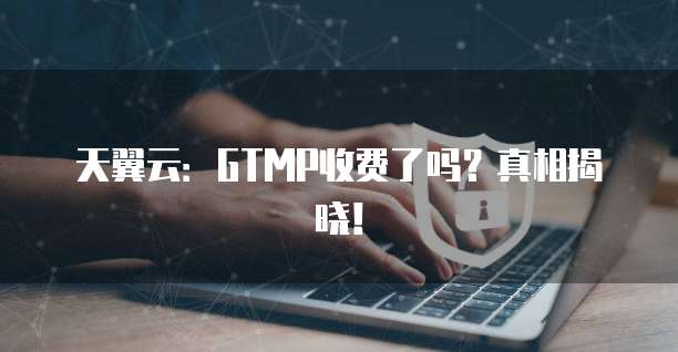 天翼云:GTMP收费了吗?真相揭晓!