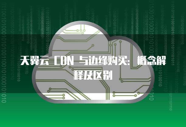 天翼云 CDN 与边缘购买：概念解释及区别