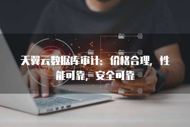天翼云数据库审计:价格合理,性能可靠,安全可靠