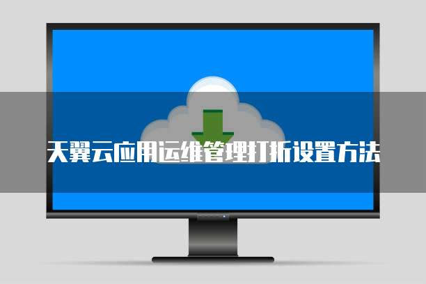 天翼云应用运维管理打折设置方法