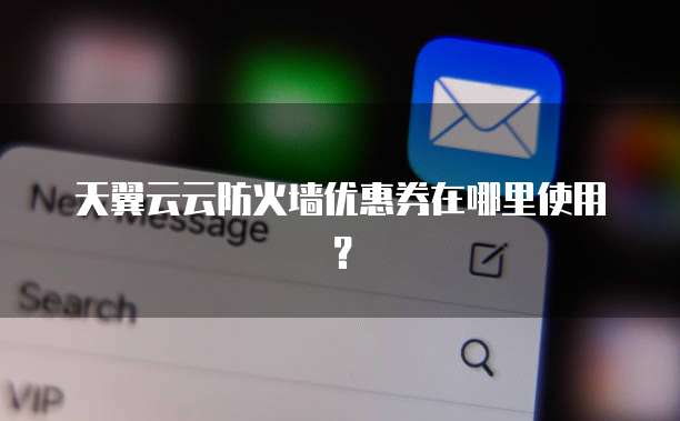 天翼云云防火墙优惠券在哪里使用?