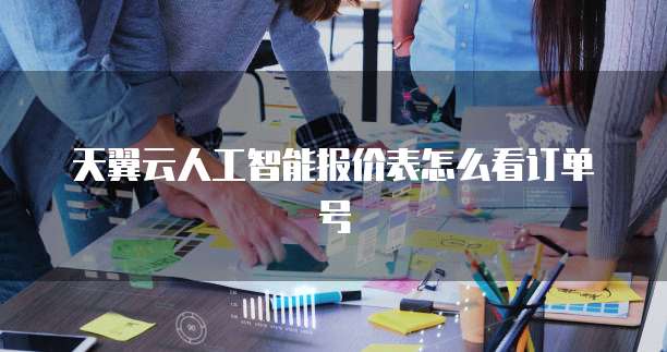 天翼云人工智能报价表怎么看订单号