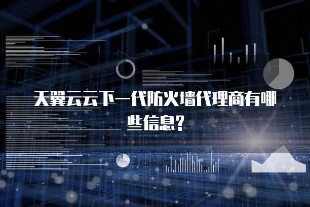 天翼云云下一代防火墙代理商有哪些信息?