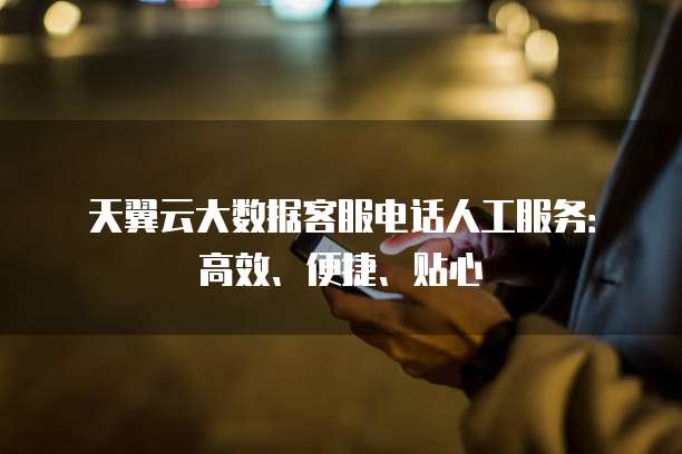 天翼云大数据客服电话人工服务:高效、便捷、贴心