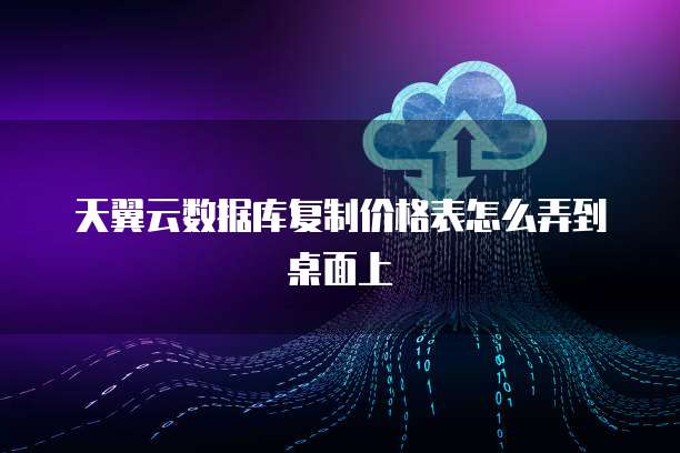 天翼云数据库复制价格表怎么弄到桌面上