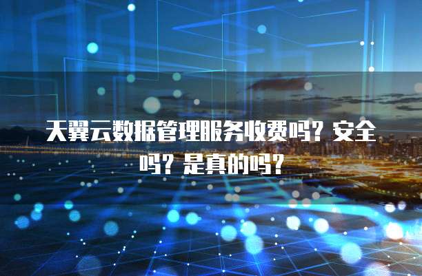 天翼云数据管理服务收费吗？安全吗？是真的吗？