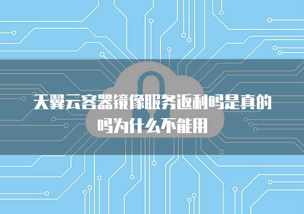 天翼云容器镜像服务返利吗是真的吗为什么不能用