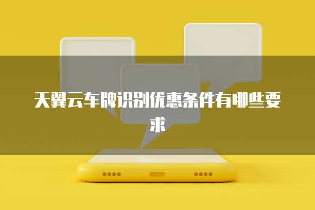天翼云车牌识别优惠条件有哪些要求
