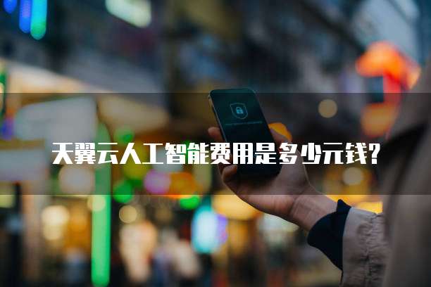 天翼云人工智能费用是多少元钱?