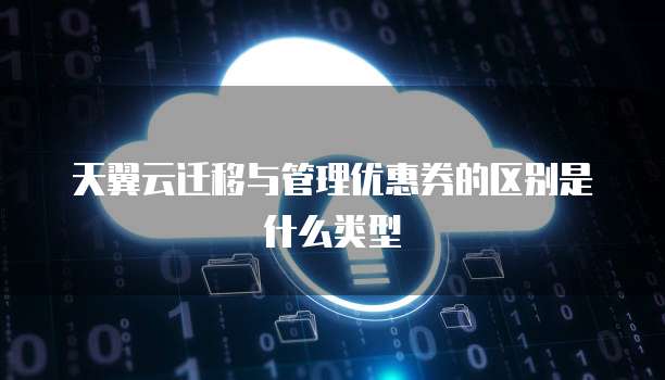天翼云迁移与管理优惠券的区别是什么类型