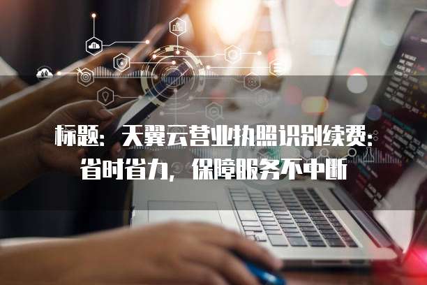 标题:天翼云营业执照识别续费:省时省力,保障服务不中断