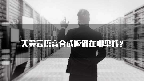 天翼云语音合成返佣在哪里找?