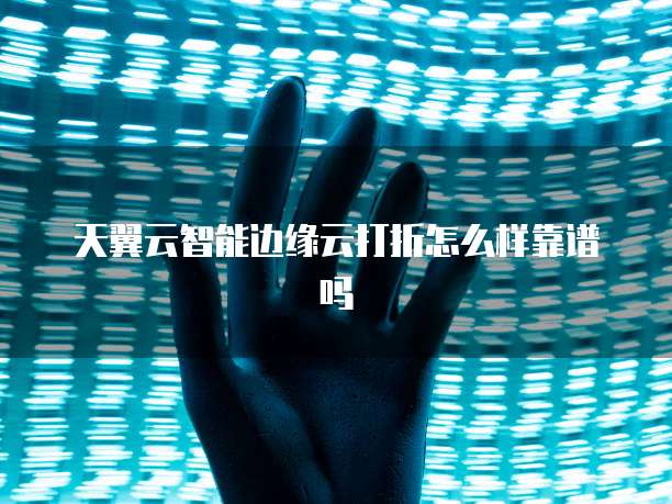 天翼云智能边缘云打折怎么样靠谱吗
