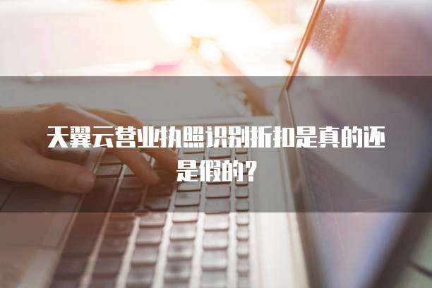 天翼云营业执照识别折扣是真的还是假的?