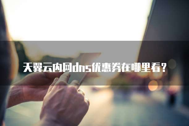 天翼云内网dns优惠券在哪里看？
