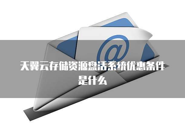 天翼云存储资源盘活系统优惠条件是什么