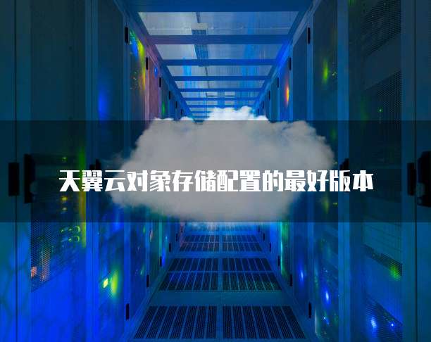 天翼云对象存储配置的最好版本